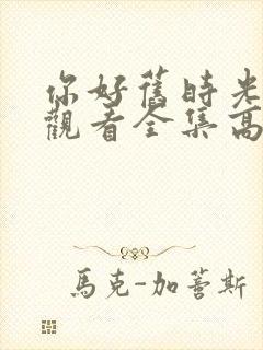 你好旧时光免费观看全集高清西瓜