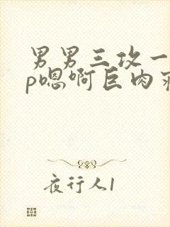 男男三攻一受4p嗯啊巨肉寝室