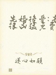 先婚后爱:老公很凶猛免费阅读全文全文