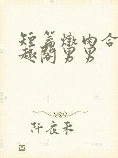 短篇炖肉合集笔趣阁男男