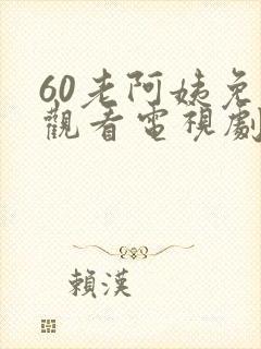 60老阿姨免费观看电视剧