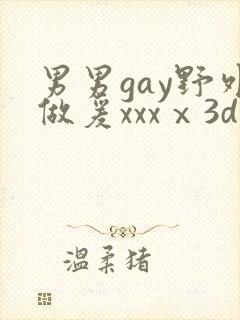 男男gay野外做爰xxxⅹ3d男男激情男男激
