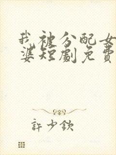 我被分配女帝老婆短剧免费观看全集