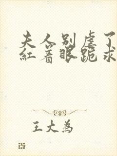 夫人别虐了傅总红着眼跪求原谅短剧100集