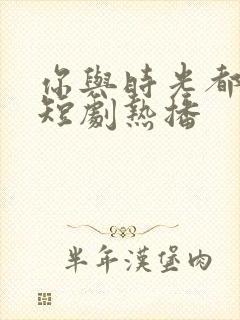 你与时光都很甜短剧热播