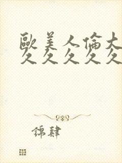 欧美人伦大片久久久久久久