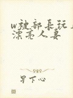 w被部长玩弄的漂亮人妻封面