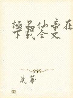 极品仙帝在花都下载全文