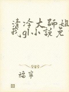 清冷大师姐总撩我gl小说免费阅读
