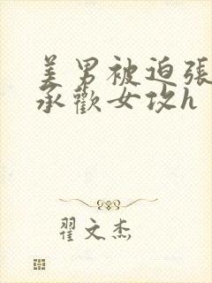 美男被迫张开腿承欢女攻h