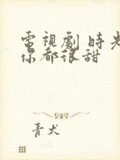 电视剧 时光和你都很甜