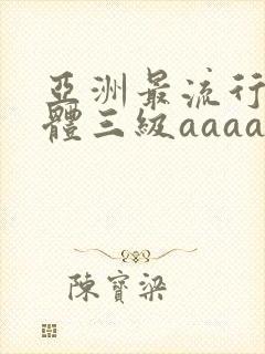 亚洲最流行全裸体三级aaaaa片