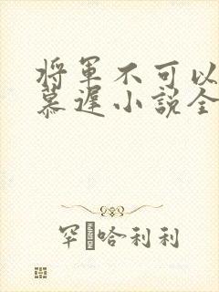 将军不可以云真慕迟小说全文免费阅读笔趣阁