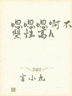 嗯嗯嗯啊不要高双性高h