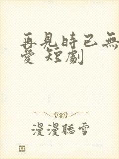 再见时已无恨无爱 短剧