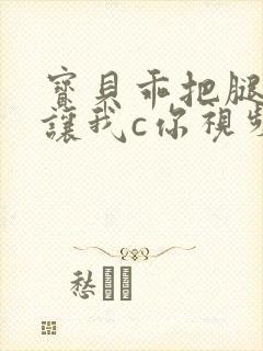 宝贝乖把腿张开让我c你视频