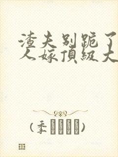 渣夫别跪了,夫人嫁顶级大佬了