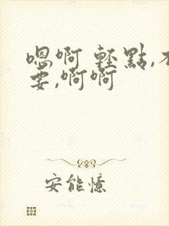 嗯啊 轻点,不要,啊啊