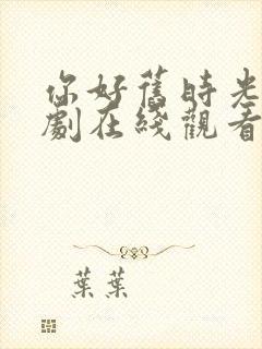 你好旧时光电视剧在线观看免费观看