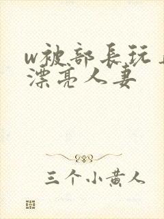 w被部长玩弄的漂亮人妻