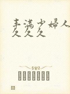 丰满少妇人妻久久久久