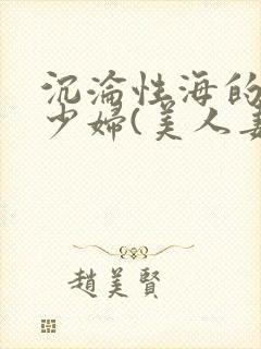 沉沦性海的人妻少妇(美人妻的沦陷)第