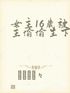 女主16岁被男主偷偷生下小孩的小说