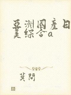 亚洲国产日韩欧美综合a