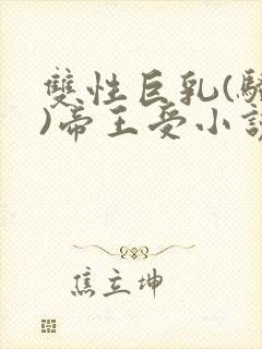 双性巨乳(骚受)帝王受小说