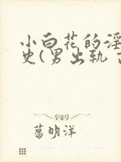 小白花的淫欲情史(男出轨 高h)_