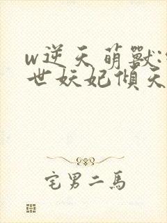 w逆天萌兽:绝世妖妃倾天下》