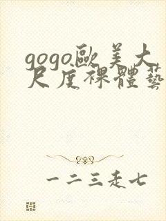 gogo欧美大尺度裸体艺术