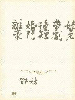 离婚后带娃嫁入豪门短剧免费观看