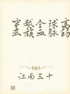 穿越全球高武是巫族血脉的小说