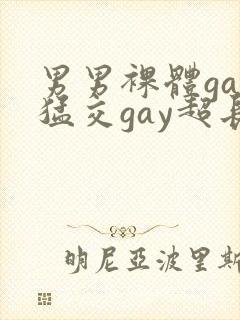 男男裸体gay猛交gay超长视频