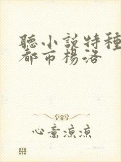 听小说特种兵在都市杨洛