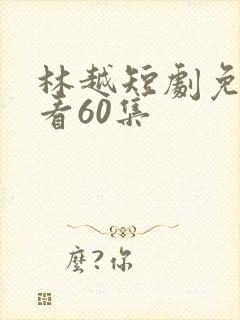 林越短剧免费观看60集