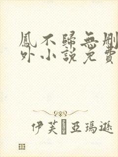 凤不归无删减番外小说免费阅读