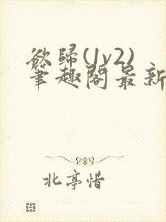 欲归(1v2)笔趣阁最新章节免费阅读