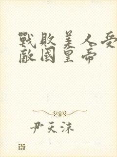 战败美人受被送敌国皇帝