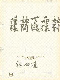 摸她下面她慢慢张开腿揉到高潮小说