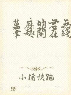 万历明君无删减笔趣阁在线阅读全文