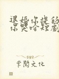 退婚你提的我走你哭啥短剧免费观看高清全集