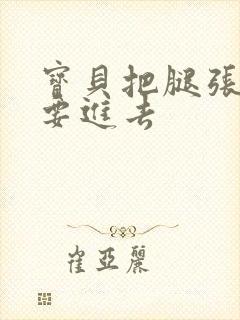 宝贝把腿张开我要进去