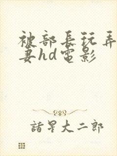 被部长玩弄的人妻hd电影