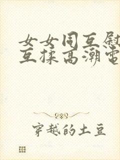 女女同互慰吃奶互揉高潮电影