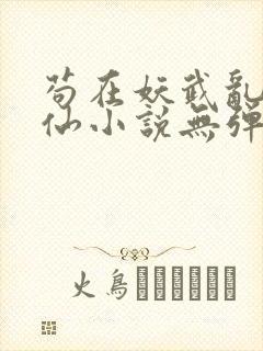 苟在妖武乱世修仙小说无弹窗