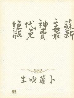 绝代神主苏莫正版免费最新章节