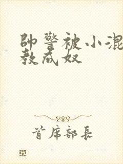 帅警被小混混调教成奴