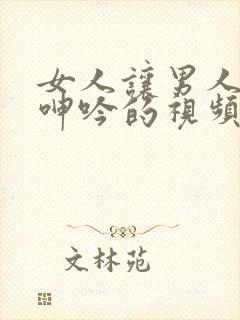 女人让男人爽到呻吟的视频